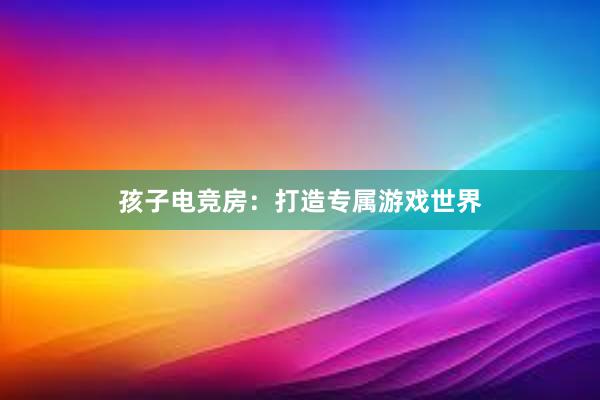 孩子电竞房：打造专属游戏世界