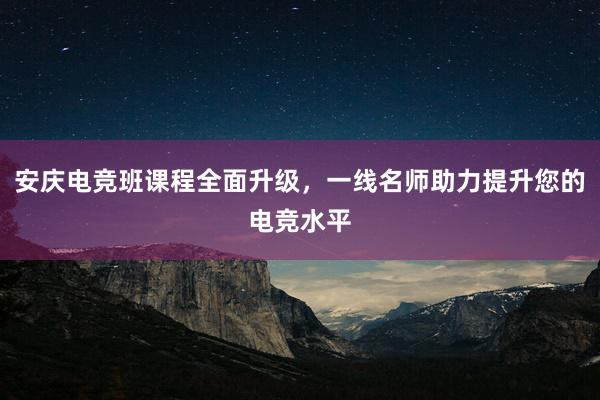 安庆电竞班课程全面升级，一线名师助力提升您的电竞水平