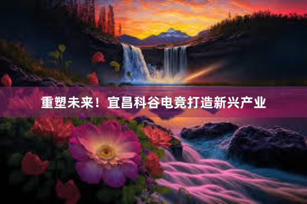 重塑未来！宜昌科谷电竞打造新兴产业