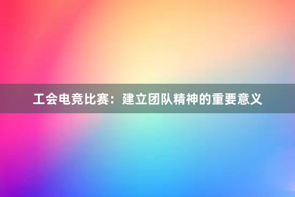 工会电竞比赛：建立团队精神的重要意义