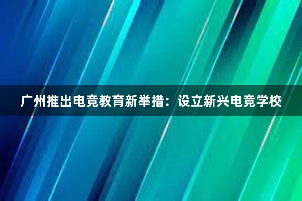 广州推出电竞教育新举措：设立新兴电竞学校