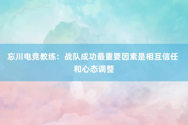 忘川电竞教练：战队成功最重要因素是相互信任 和心态调整