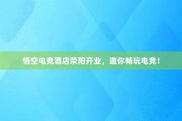 悟空电竞酒店荥阳开业，邀你畅玩电竞！