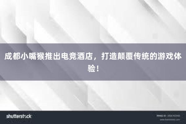 成都小嘴猴推出电竞酒店，打造颠覆传统的游戏体验！