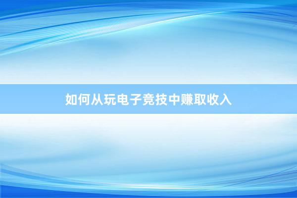 如何从玩电子竞技中赚取收入