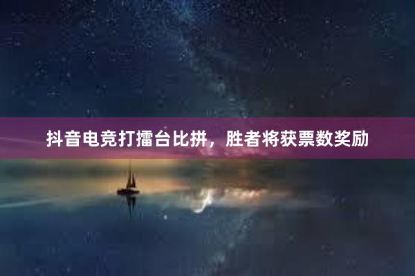 抖音电竞打擂台比拼，胜者将获票数奖励