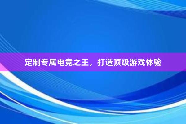 定制专属电竞之王，打造顶级游戏体验