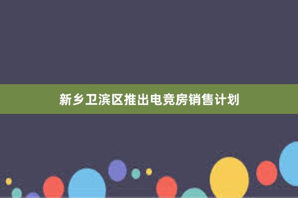 新乡卫滨区推出电竞房销售计划