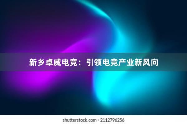 新乡卓威电竞：引领电竞产业新风向