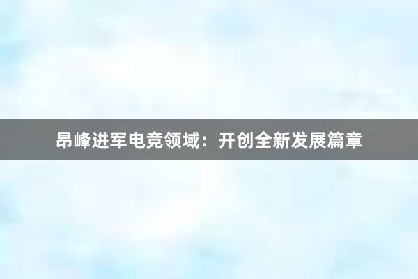 昂峰进军电竞领域：开创全新发展篇章