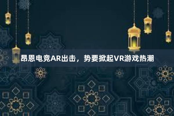 昂恩电竞AR出击，势要掀起VR游戏热潮