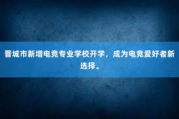 晋城市新增电竞专业学校开学，成为电竞爱好者新选择。