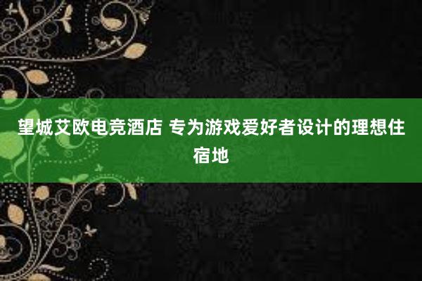 望城艾欧电竞酒店 专为游戏爱好者设计的理想住宿地