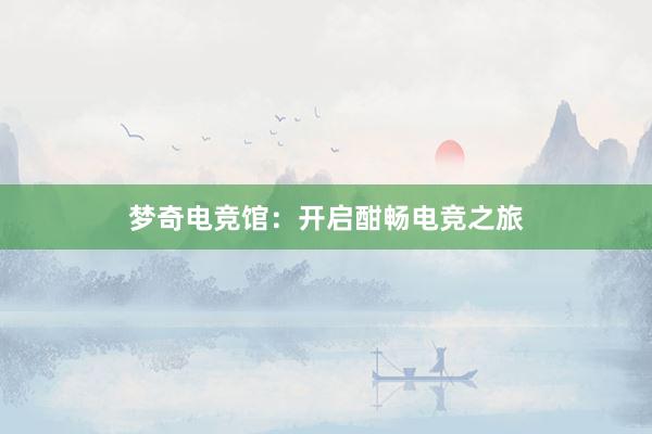 梦奇电竞馆：开启酣畅电竞之旅