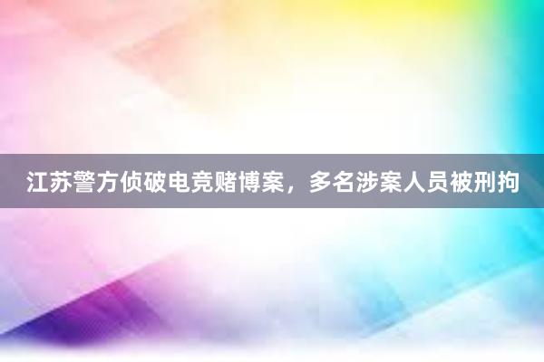 江苏警方侦破电竞赌博案，多名涉案人员被刑拘