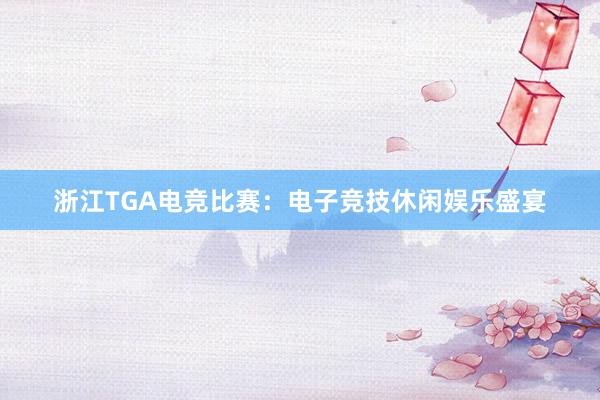 浙江TGA电竞比赛：电子竞技休闲娱乐盛宴