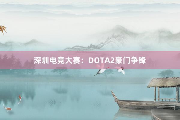 深圳电竞大赛：DOTA2豪门争锋