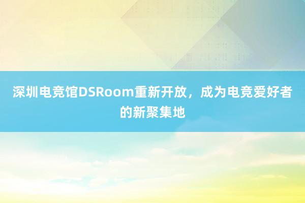 深圳电竞馆DSRoom重新开放，成为电竞爱好者的新聚集地