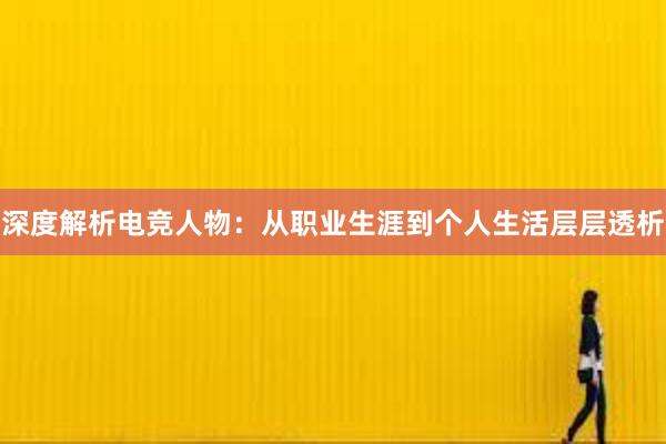 深度解析电竞人物：从职业生涯到个人生活层层透析