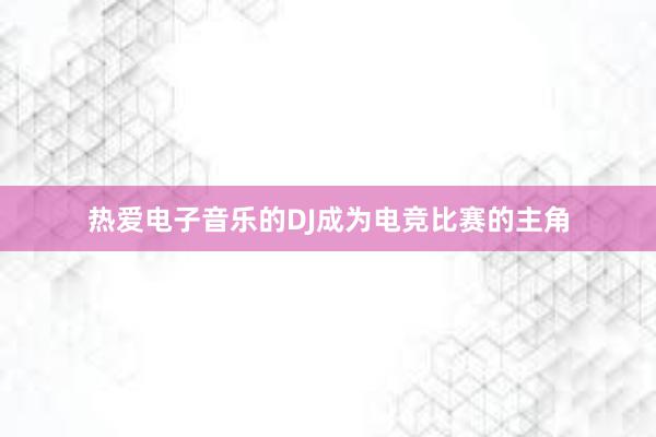 热爱电子音乐的DJ成为电竞比赛的主角