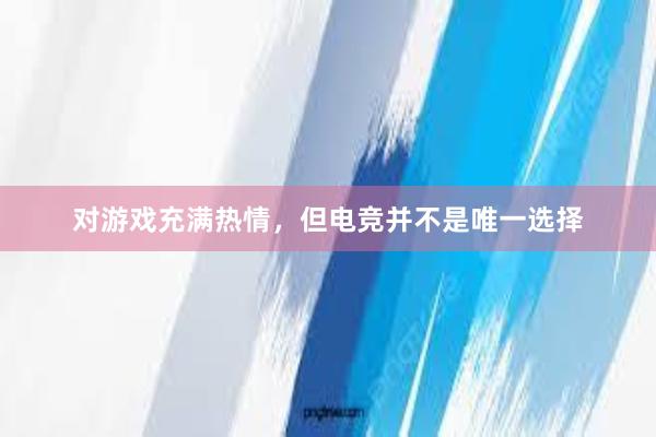 对游戏充满热情，但电竞并不是唯一选择