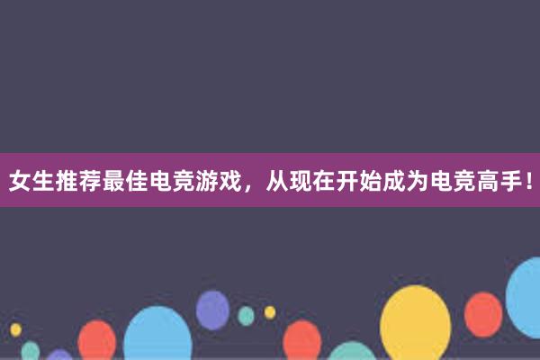 女生推荐最佳电竞游戏，从现在开始成为电竞高手！