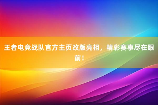 王者电竞战队官方主页改版亮相，精彩赛事尽在眼前！