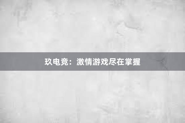 玖电竞：激情游戏尽在掌握