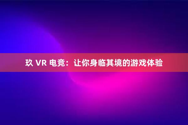 玖 VR 电竞：让你身临其境的游戏体验