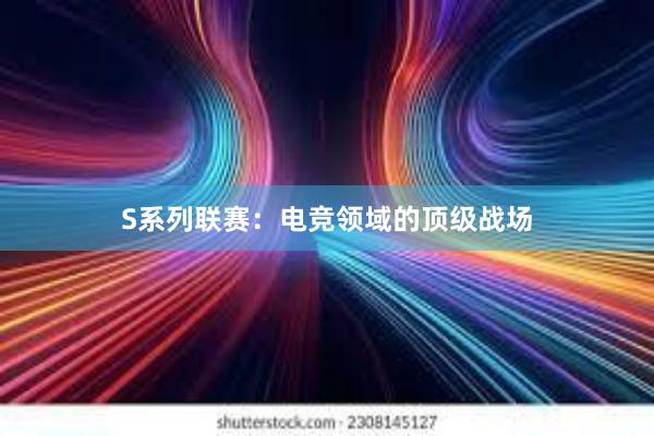 S系列联赛：电竞领域的顶级战场