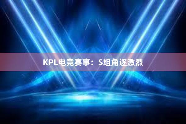 KPL电竞赛事：S组角逐激烈