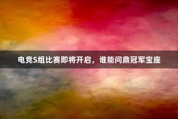 电竞S组比赛即将开启，谁能问鼎冠军宝座