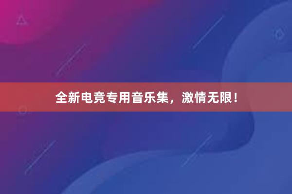 全新电竞专用音乐集，激情无限！