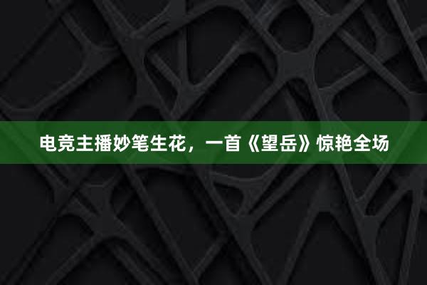 电竞主播妙笔生花，一首《望岳》惊艳全场