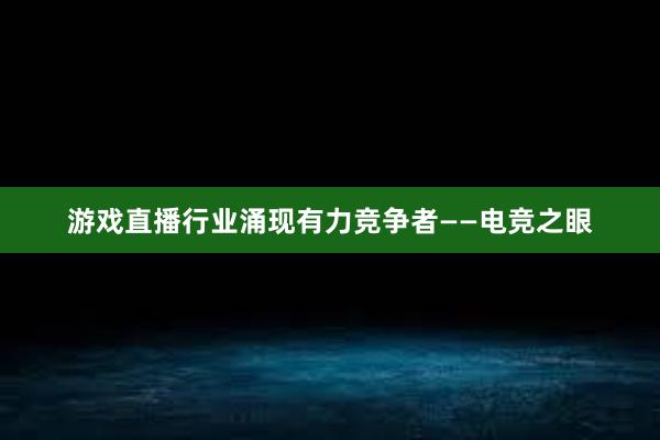 游戏直播行业涌现有力竞争者——电竞之眼