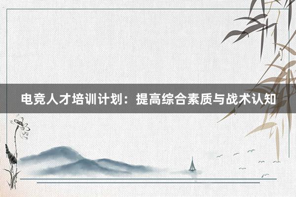 电竞人才培训计划：提高综合素质与战术认知