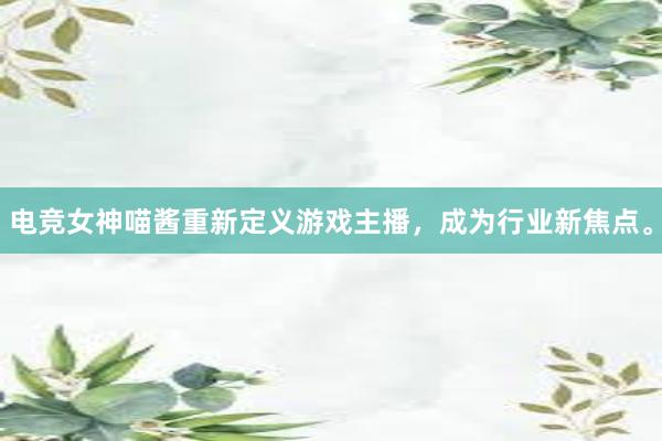 电竞女神喵酱重新定义游戏主播，成为行业新焦点。