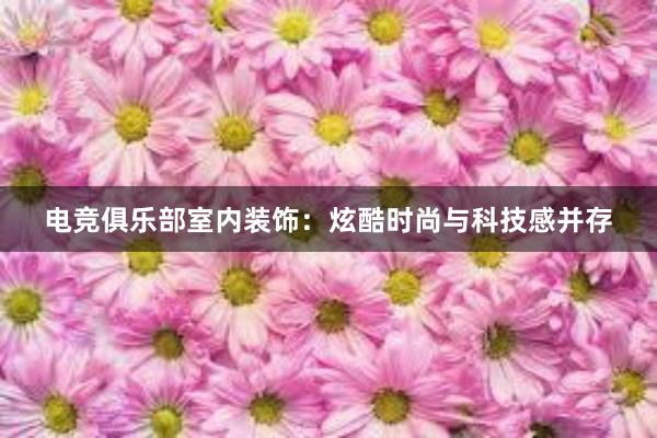 电竞俱乐部室内装饰：炫酷时尚与科技感并存