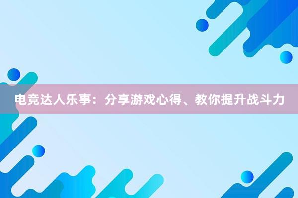 电竞达人乐事：分享游戏心得、教你提升战斗力