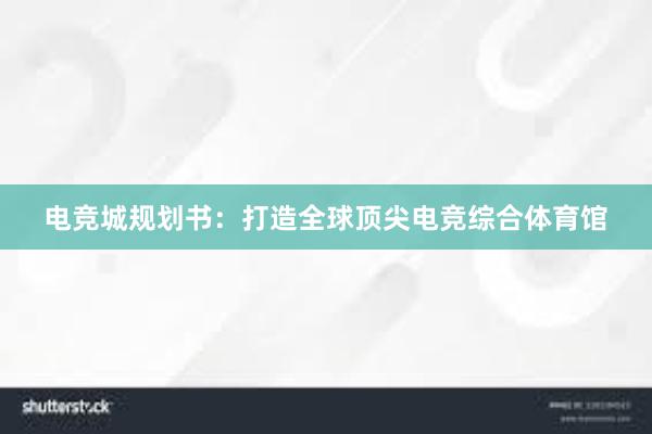 电竞城规划书：打造全球顶尖电竞综合体育馆