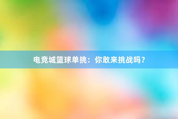 电竞城篮球单挑：你敢来挑战吗？