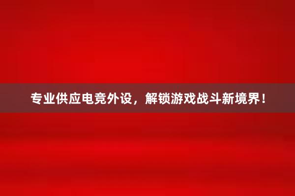 专业供应电竞外设，解锁游戏战斗新境界！