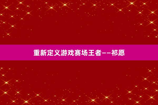 重新定义游戏赛场王者——祁愿