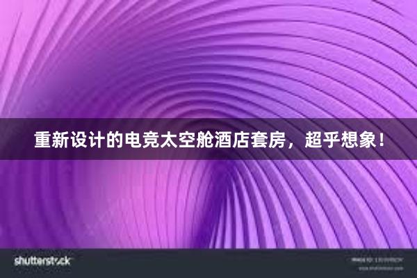 重新设计的电竞太空舱酒店套房，超乎想象！