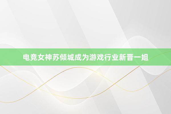 电竞女神苏倾城成为游戏行业新晋一姐