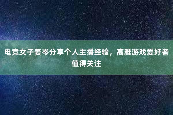 电竞女子姜岑分享个人主播经验，高雅游戏爱好者值得关注