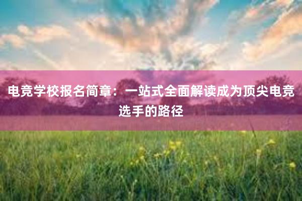 电竞学校报名简章：一站式全面解读成为顶尖电竞选手的路径