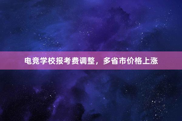 电竞学校报考费调整，多省市价格上涨