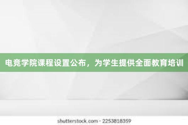 电竞学院课程设置公布，为学生提供全面教育培训