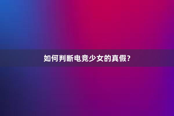 如何判断电竞少女的真假？